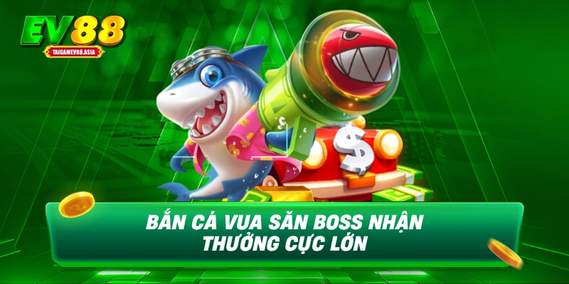 Bắn cá vua săn boss nhận thưởng cực lớn