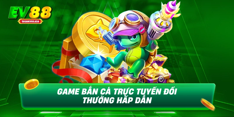 Game bắn cá trực tuyến đổi thưởng hấp dẫn