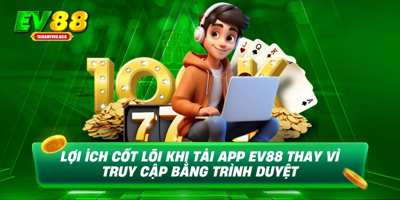 Lợi ích cốt lõi khi tải app EV88 thay vì truy cập bằng trình duyệt