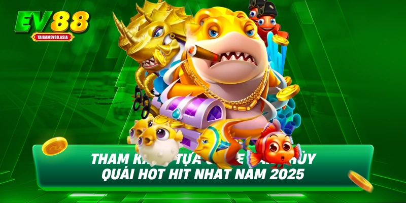 Tham khảo tựa game săn thủy quái hot hit nhất năm 2025